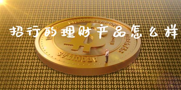 招行的理财产品怎么样_https://wap.yjjixie.cn_证券市场_第1张
