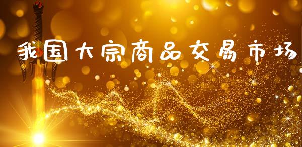 我国大宗商品交易市场_https://wap.yjjixie.cn_保险理财_第1张
