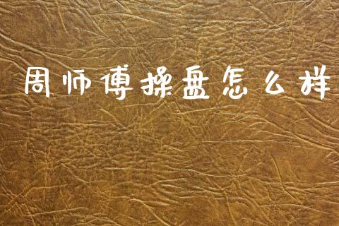 周师傅操盘怎么样_https://wap.yjjixie.cn_证券市场_第1张