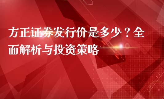 方正证券发行价是多少？全面解析与投资策略_https://wap.yjjixie.cn_证券市场_第1张
