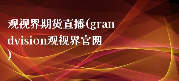 观视界期货直播(grandvision观视界官网)_港股行情_第1张_商业资讯_保险理财_证券市场_港股行情 观视界期货直播(grandvision观视界官网)_https://wap.yjjixie.cn_港股行情_第1张