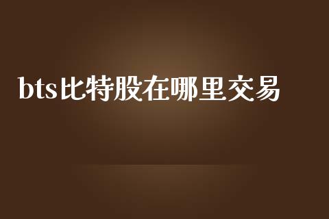 bts比特股在哪里交易_https://wap.yjjixie.cn_保险理财_第1张