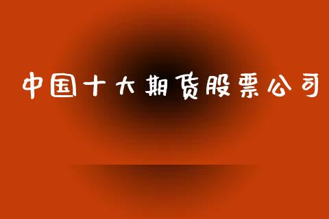 中国十大期货股票公司_https://wap.yjjixie.cn_商业资讯_第1张