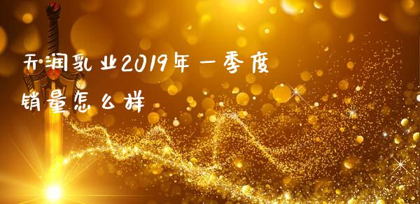 天润乳业2019年一季度销量怎么样_https://wap.yjjixie.cn_商业资讯_第1张