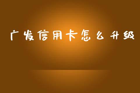 广发信用卡怎么升级_https://wap.yjjixie.cn_证券市场_第1张