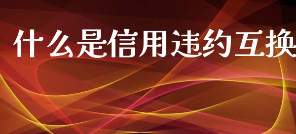 什么是信用违约互换_https://wap.yjjixie.cn_保险理财_第1张