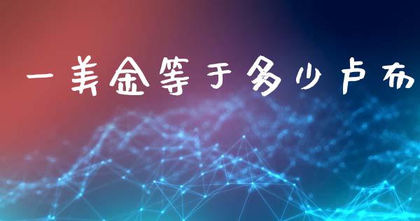 一美金等于多少卢布_https://wap.yjjixie.cn_商业资讯_第1张