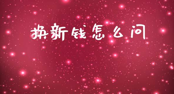 换新钱怎么问_https://wap.yjjixie.cn_证券市场_第1张