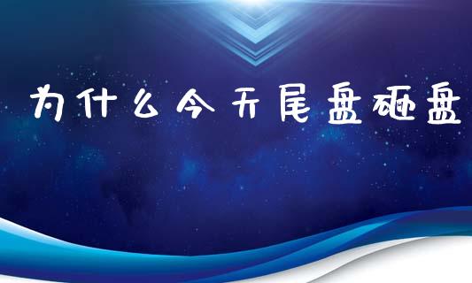 为什么今天尾盘砸盘_https://wap.yjjixie.cn_保险理财_第1张