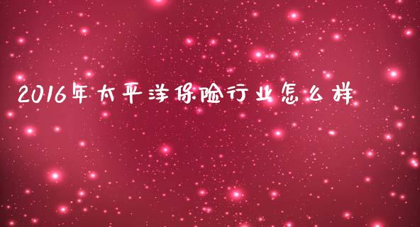2016年太平洋保险行业怎么样_https://wap.yjjixie.cn_港股行情_第1张