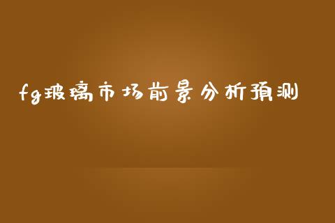 fg玻璃市场前景分析预测_https://wap.yjjixie.cn_商业资讯_第1张