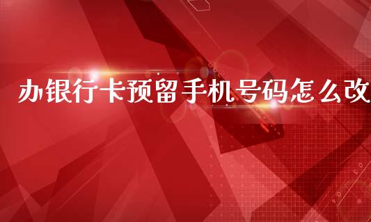办银行卡预留手机号码怎么改_https://wap.yjjixie.cn_港股行情_第1张