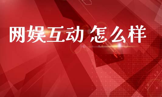 网娱互动 怎么样_https://wap.yjjixie.cn_港股行情_第1张