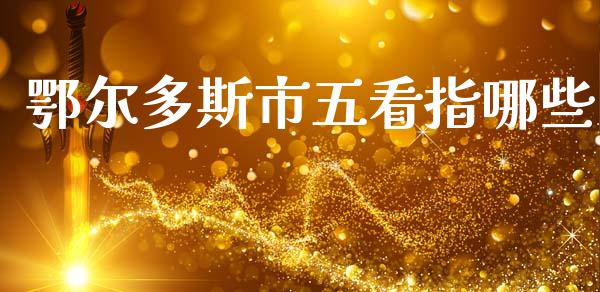 鄂尔多斯市五看指哪些_https://wap.yjjixie.cn_证券市场_第1张