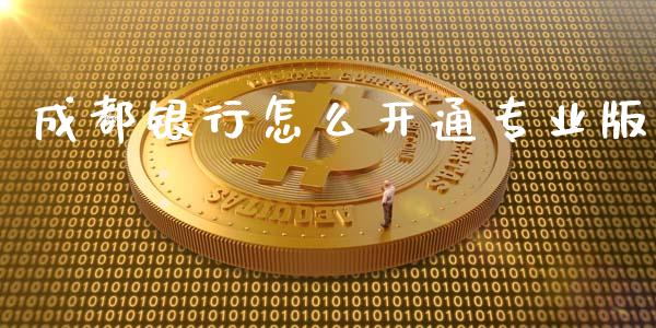 成都银行怎么开通专业版_https://wap.yjjixie.cn_证券市场_第1张