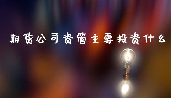 期货公司资管主要投资什么_https://wap.yjjixie.cn_商业资讯_第1张
