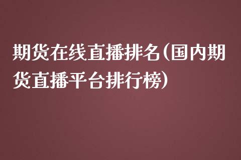 期货在线直播排名(国内期货直播平台排行榜)_证券市场_第1张_商业资讯_保险理财_证券市场_港股行情 期货在线直播排名(国内期货直播平台排行榜)_https://wap.yjjixie.cn_证券市场_第1张