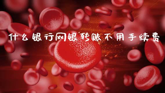 什么银行网银转账不用手续费_https://wap.yjjixie.cn_证券市场_第1张