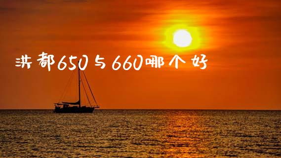 洪都650与660哪个好_https://wap.yjjixie.cn_商业资讯_第1张