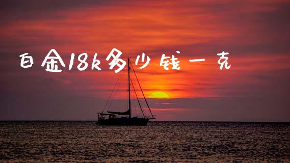 白金18k多少钱一克_https://wap.yjjixie.cn_保险理财_第1张