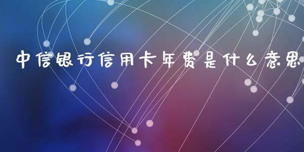 中信银行信用卡年费是什么意思_https://wap.yjjixie.cn_商业资讯_第1张