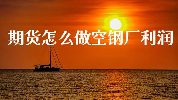期货怎么做空钢厂利润_https://wap.yjjixie.cn_商业资讯_第1张