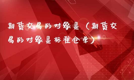 期货交易的对象是(期货交易的对象是标准仓单)_证券市场_第1张_商业资讯_保险理财_证券市场_港股行情 期货交易的对象是(期货交易的对象是标准仓单)_https://wap.yjjixie.cn_证券市场_第1张