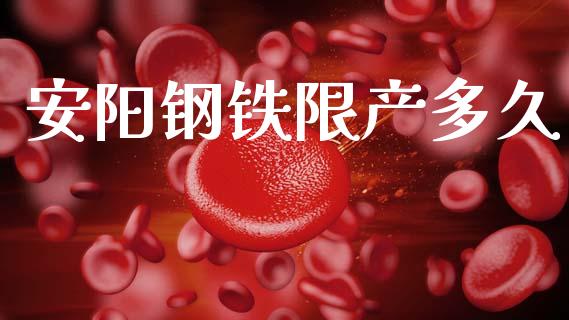 安阳钢铁限产多久_https://wap.yjjixie.cn_港股行情_第1张