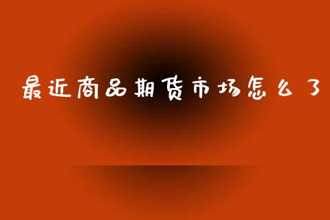 最近商品期货市场怎么了_https://wap.yjjixie.cn_港股行情_第1张