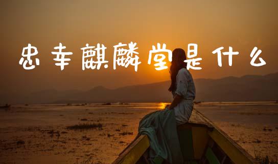 忠幸麒麟堂是什么_https://wap.yjjixie.cn_证券市场_第1张