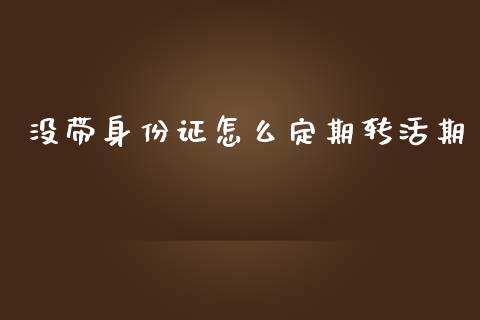 没带身份证怎么定期转活期_https://wap.yjjixie.cn_商业资讯_第1张