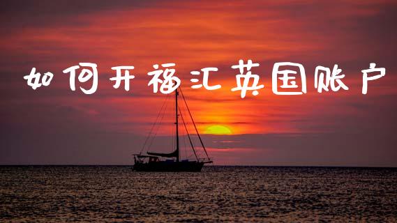 如何开福汇英国账户_https://wap.yjjixie.cn_商业资讯_第1张