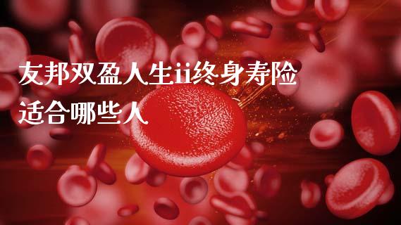 友邦双盈人生ii终身寿险适合哪些人_https://wap.yjjixie.cn_证券市场_第1张