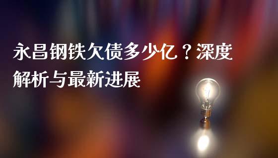 永昌钢铁欠债多少亿？深度解析与最新进展_https://wap.yjjixie.cn_证券市场_第1张