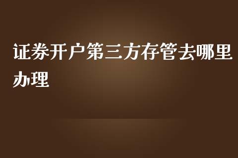 证券开户第三方存管去哪里办理_https://wap.yjjixie.cn_证券市场_第1张