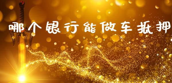 哪个银行能做车抵押_https://wap.yjjixie.cn_证券市场_第1张