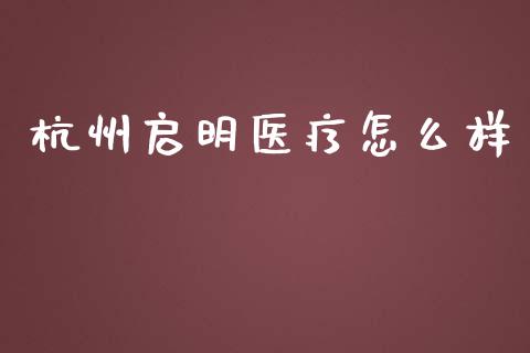 杭州启明医疗怎么样_https://wap.yjjixie.cn_保险理财_第1张