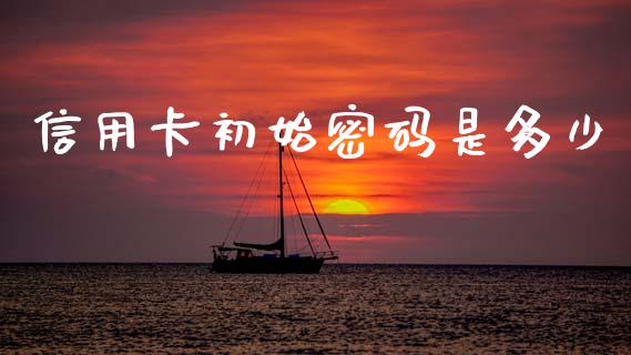 信用卡初始密码是多少_https://wap.yjjixie.cn_证券市场_第1张
