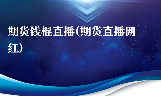 期货钱棍直播(期货直播网红)_https://wap.yjjixie.cn_证券市场_第1张