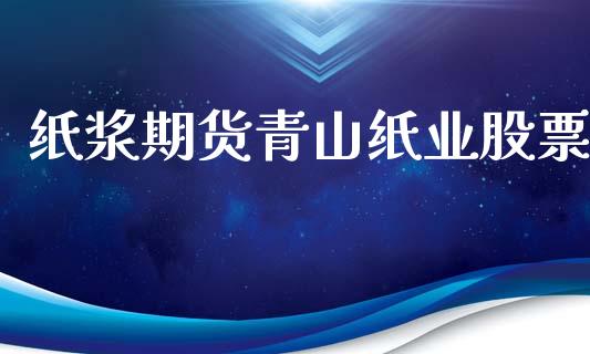 纸浆期货青山纸业股票_https://wap.yjjixie.cn_保险理财_第1张