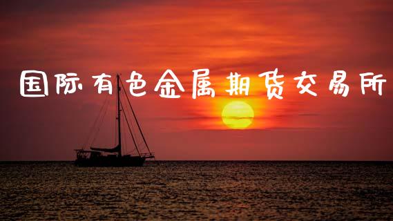国际有色金属期货交易所_https://wap.yjjixie.cn_商业资讯_第1张