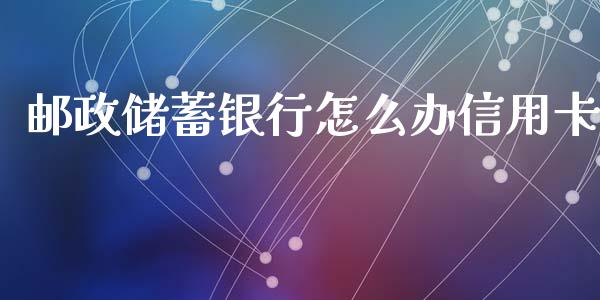 邮政储蓄银行怎么办信用卡_https://wap.yjjixie.cn_保险理财_第1张