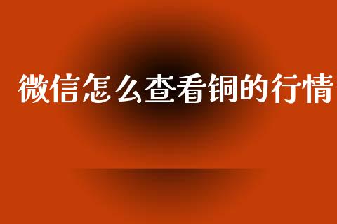微信怎么查看铜的行情_https://wap.yjjixie.cn_商业资讯_第1张