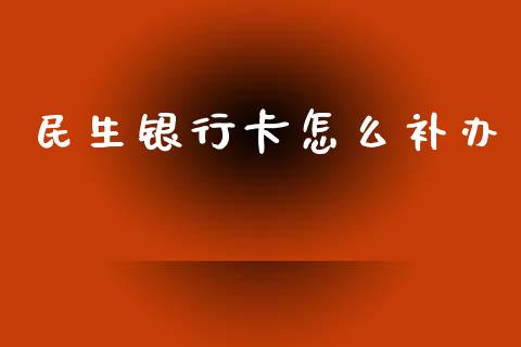 民生银行卡怎么补办_https://wap.yjjixie.cn_证券市场_第1张