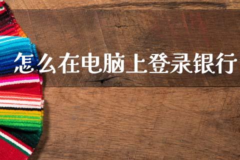 怎么在电脑上登录银行_https://wap.yjjixie.cn_保险理财_第1张