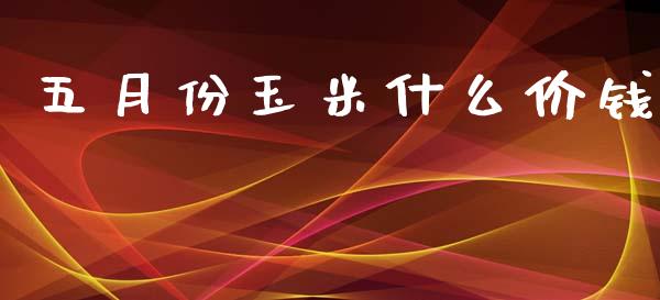 五月份玉米什么价钱_https://wap.yjjixie.cn_保险理财_第1张