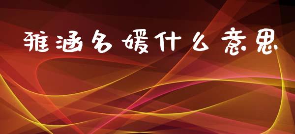 雅涵名媛什么意思_https://wap.yjjixie.cn_证券市场_第1张
