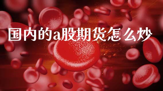 国内的a股期货怎么炒_https://wap.yjjixie.cn_证券市场_第1张