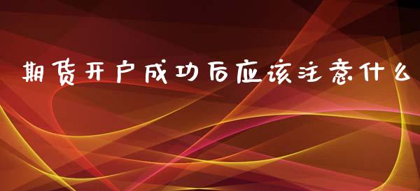 期货开户成功后应该注意什么_https://wap.yjjixie.cn_商业资讯_第1张