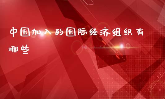 中国加入的国际经济组织有哪些_https://wap.yjjixie.cn_商业资讯_第1张